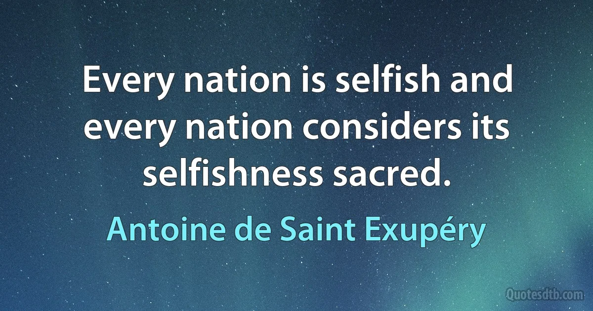 Every nation is selfish and every nation considers its selfishness sacred. (Antoine de Saint Exupéry)