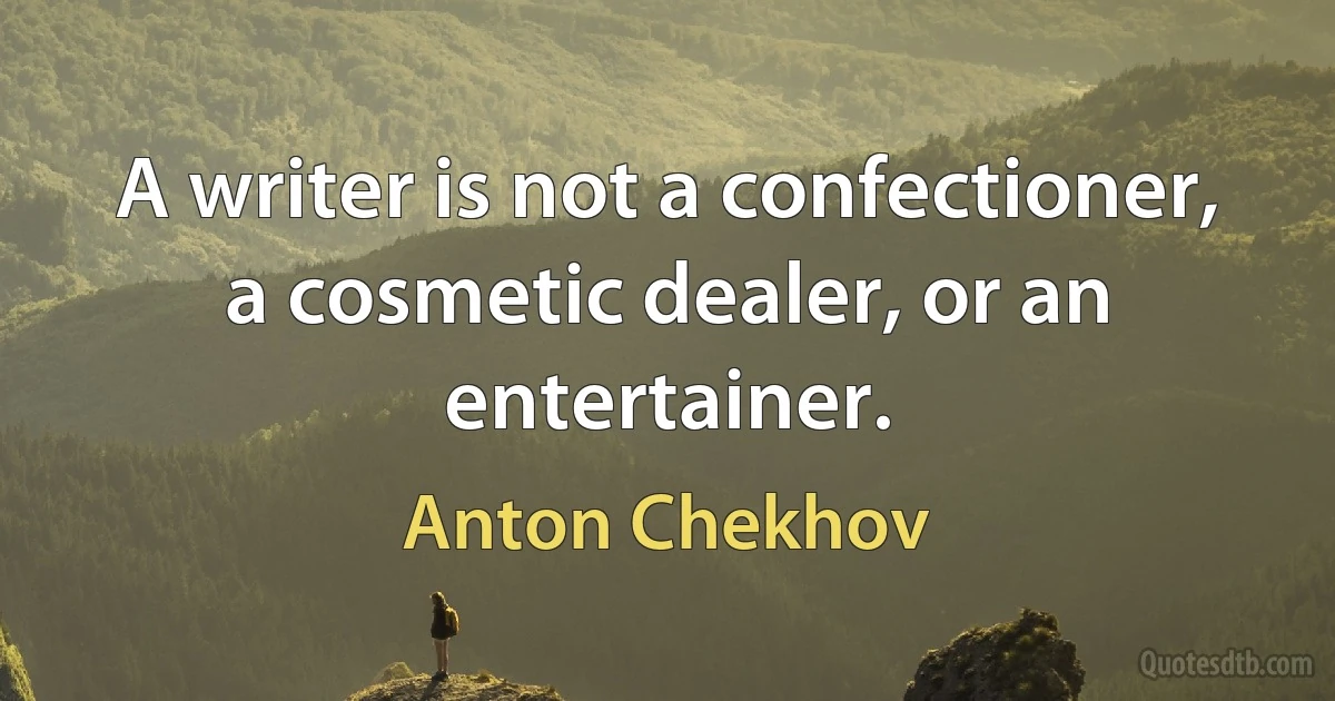 A writer is not a confectioner, a cosmetic dealer, or an entertainer. (Anton Chekhov)