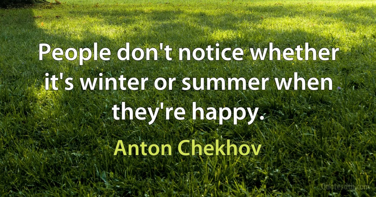 People don't notice whether it's winter or summer when they're happy. (Anton Chekhov)