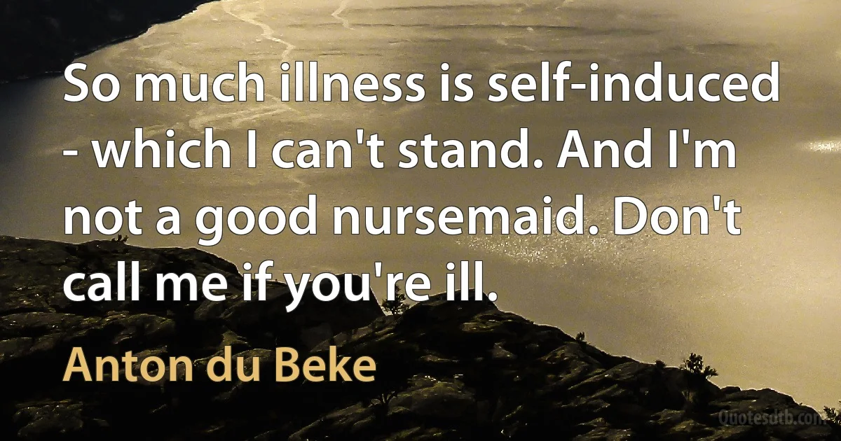 So much illness is self-induced - which I can't stand. And I'm not a good nursemaid. Don't call me if you're ill. (Anton du Beke)