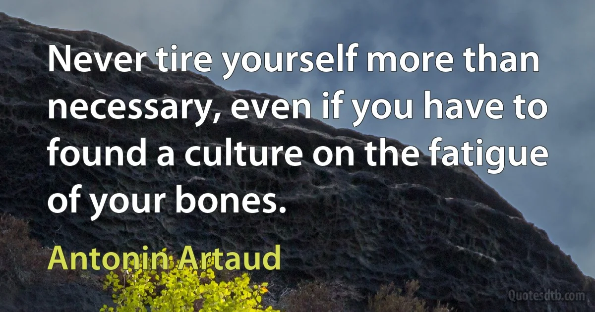 Never tire yourself more than necessary, even if you have to found a culture on the fatigue of your bones. (Antonin Artaud)