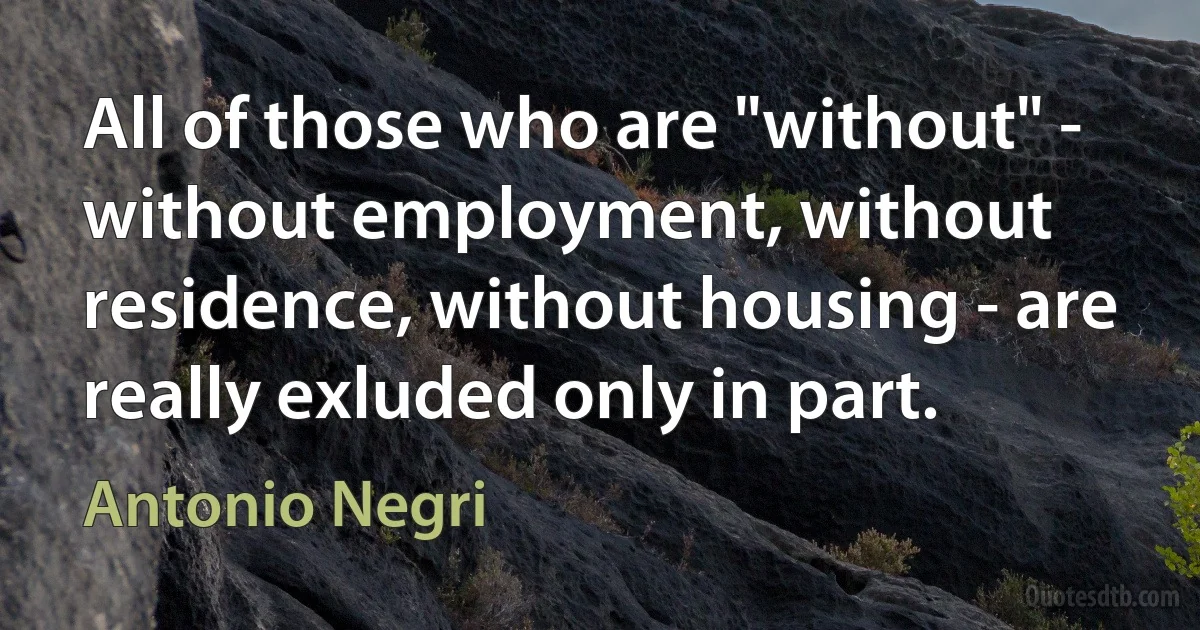 All of those who are "without" - without employment, without residence, without housing - are really exluded only in part. (Antonio Negri)