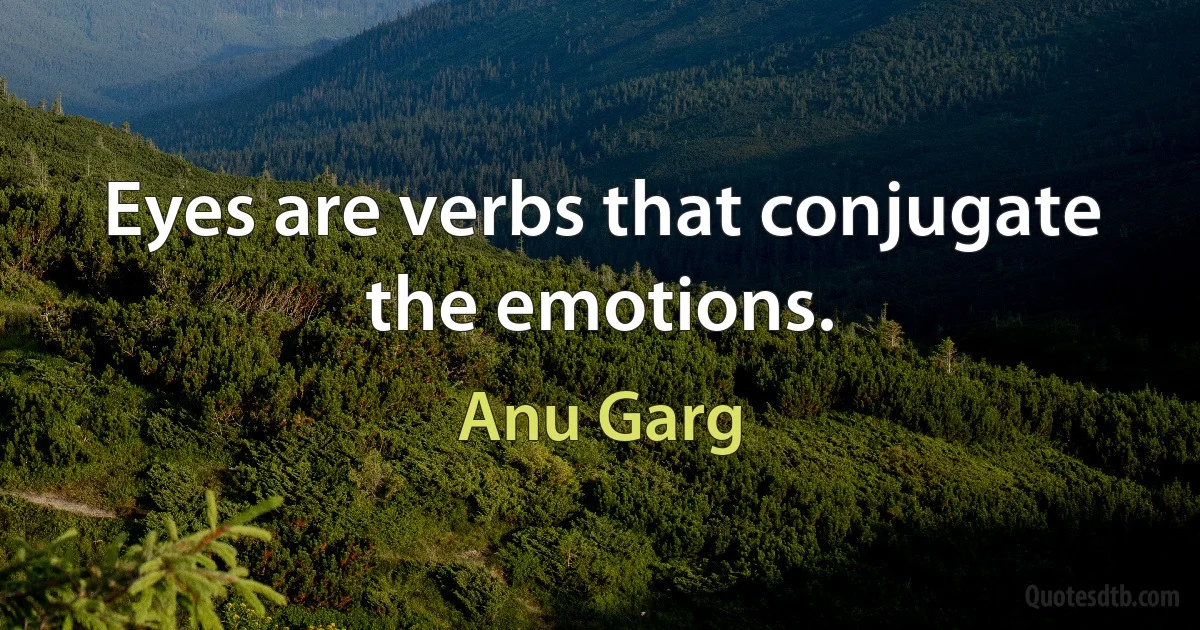 Eyes are verbs that conjugate the emotions. (Anu Garg)