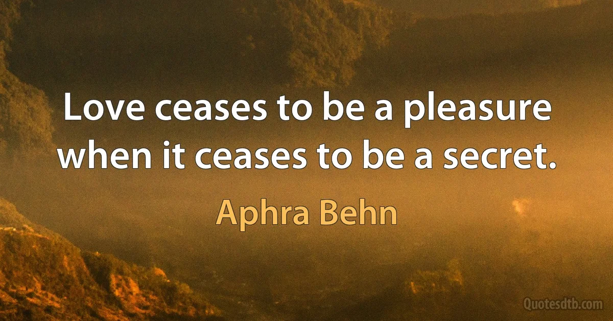 Love ceases to be a pleasure when it ceases to be a secret. (Aphra Behn)