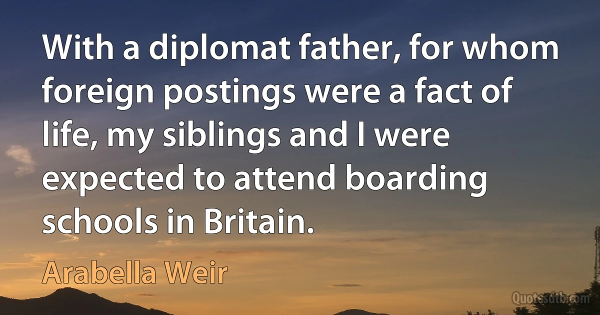 With a diplomat father, for whom foreign postings were a fact of life, my siblings and I were expected to attend boarding schools in Britain. (Arabella Weir)