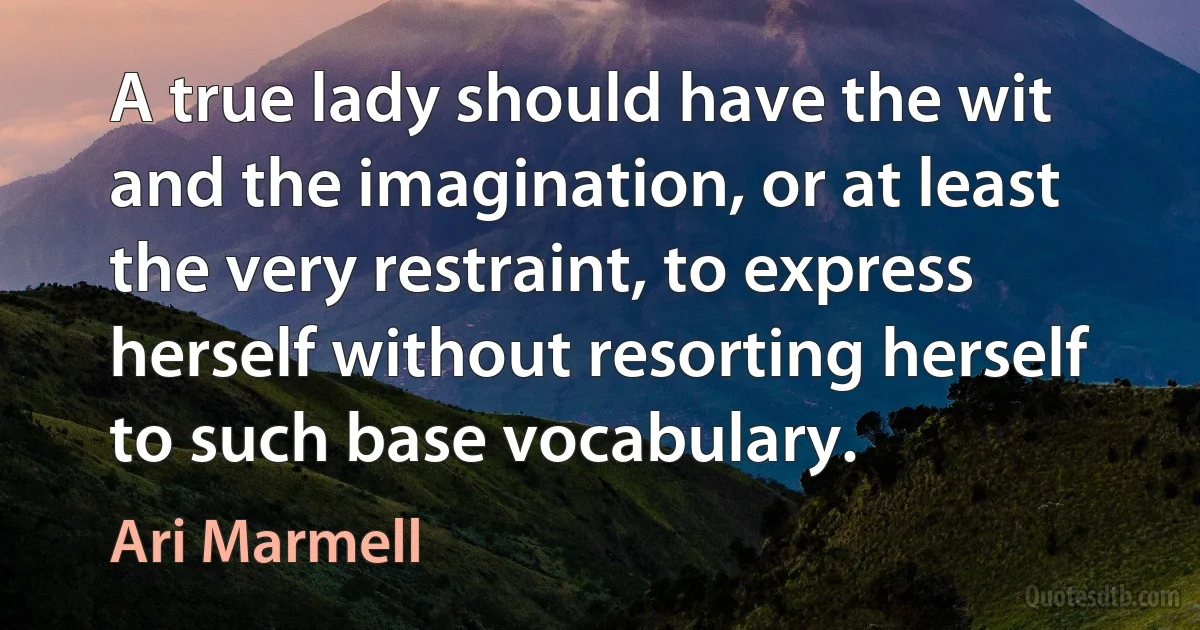 A true lady should have the wit and the imagination, or at least the very restraint, to express herself without resorting herself to such base vocabulary. (Ari Marmell)