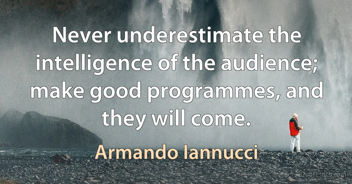 Never underestimate the intelligence of the audience; make good programmes, and they will come. (Armando Iannucci)