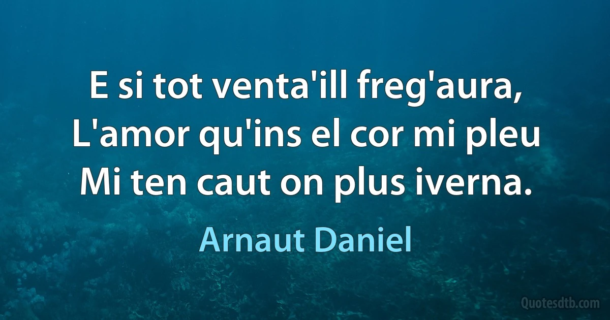 E si tot venta'ill freg'aura,
L'amor qu'ins el cor mi pleu
Mi ten caut on plus iverna. (Arnaut Daniel)