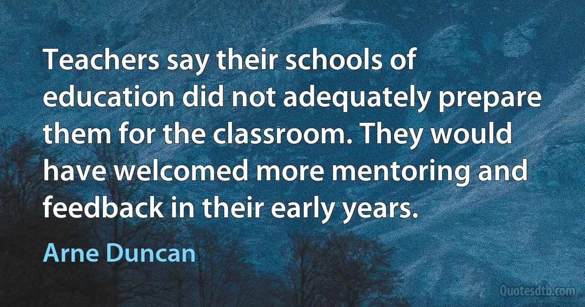 Teachers say their schools of education did not adequately prepare them for the classroom. They would have welcomed more mentoring and feedback in their early years. (Arne Duncan)