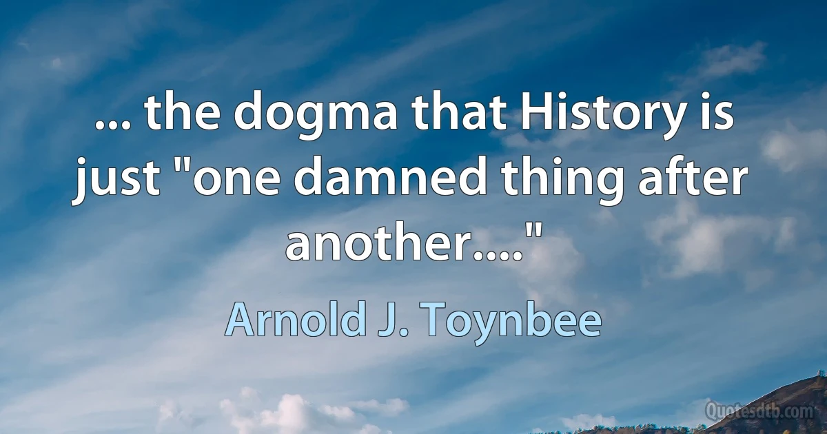 ... the dogma that History is just "one damned thing after another...." (Arnold J. Toynbee)