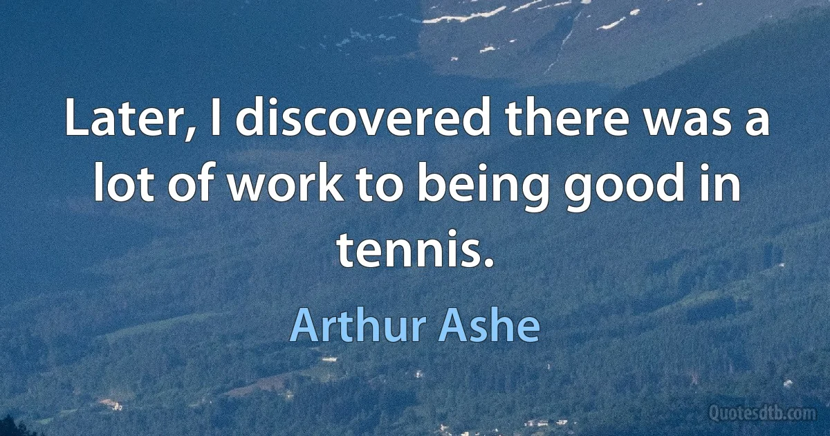 Later, I discovered there was a lot of work to being good in tennis. (Arthur Ashe)