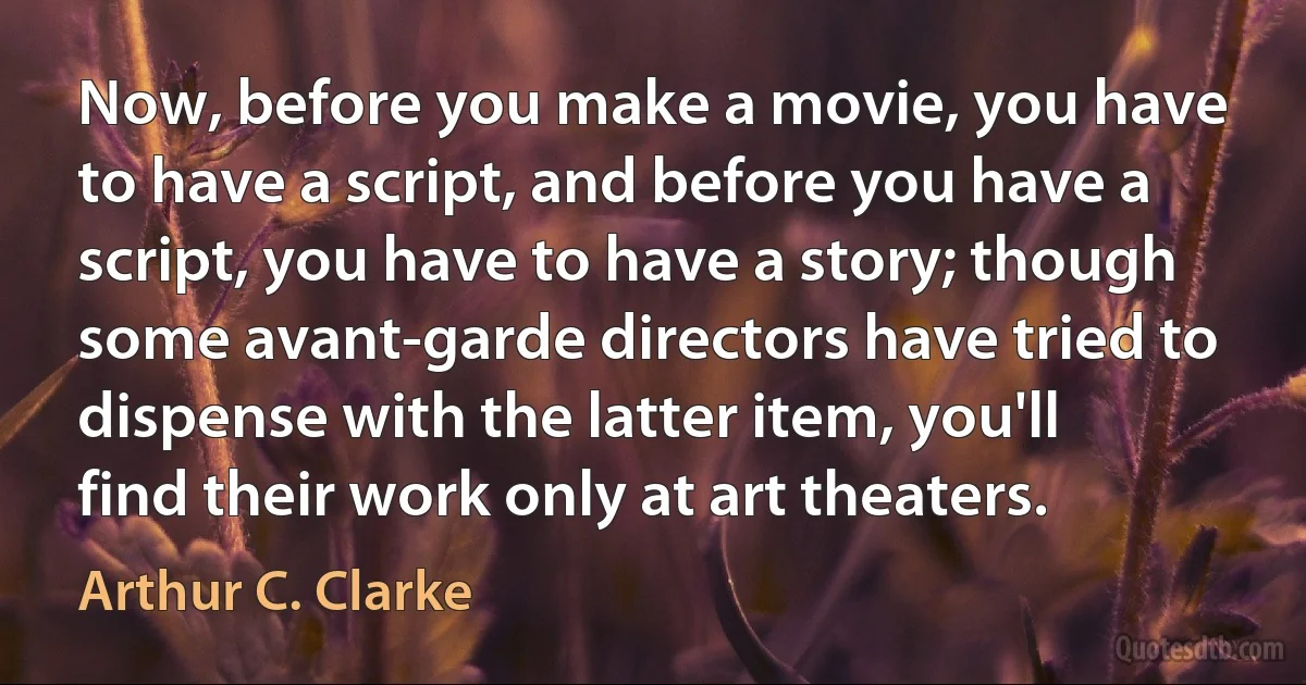 Now, before you make a movie, you have to have a script, and before you have a script, you have to have a story; though some avant-garde directors have tried to dispense with the latter item, you'll find their work only at art theaters. (Arthur C. Clarke)