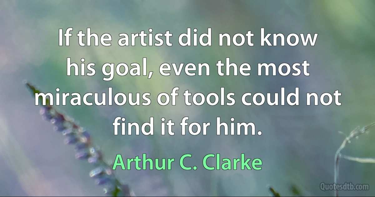 If the artist did not know his goal, even the most miraculous of tools could not find it for him. (Arthur C. Clarke)