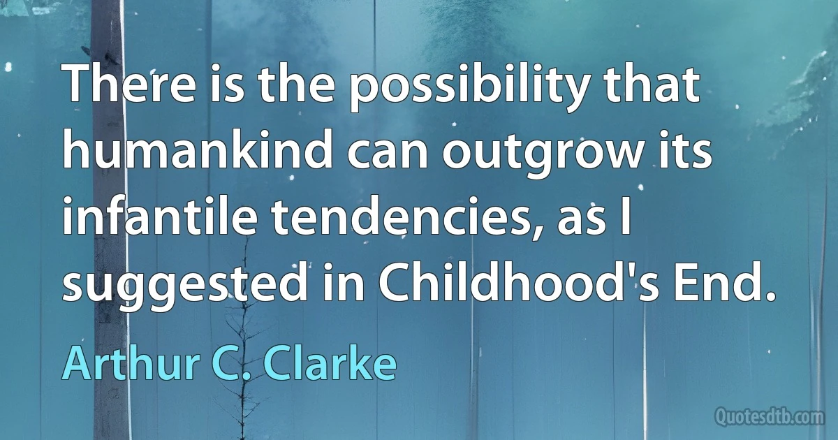 There is the possibility that humankind can outgrow its infantile tendencies, as I suggested in Childhood's End. (Arthur C. Clarke)