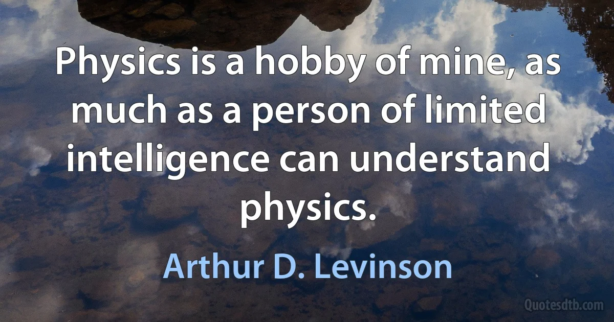 Physics is a hobby of mine, as much as a person of limited intelligence can understand physics. (Arthur D. Levinson)