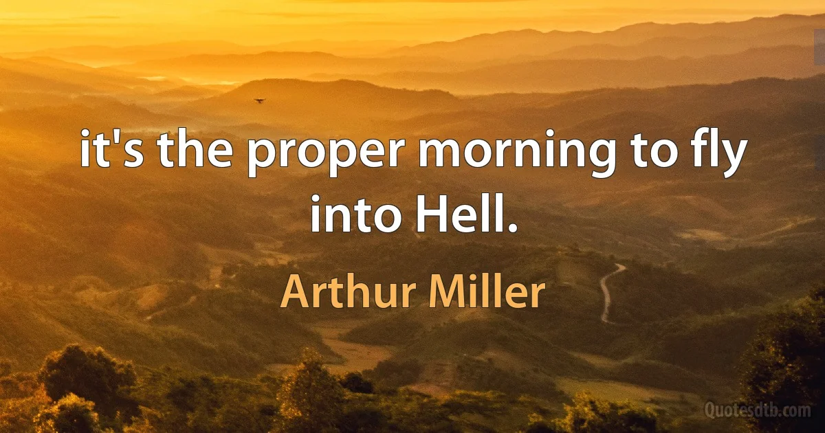 it's the proper morning to fly into Hell. (Arthur Miller)