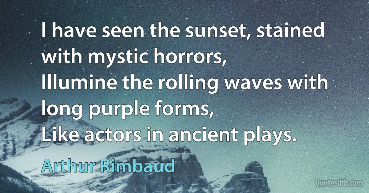 I have seen the sunset, stained with mystic horrors,
Illumine the rolling waves with long purple forms,
Like actors in ancient plays. (Arthur Rimbaud)