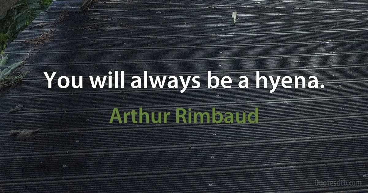 You will always be a hyena. (Arthur Rimbaud)