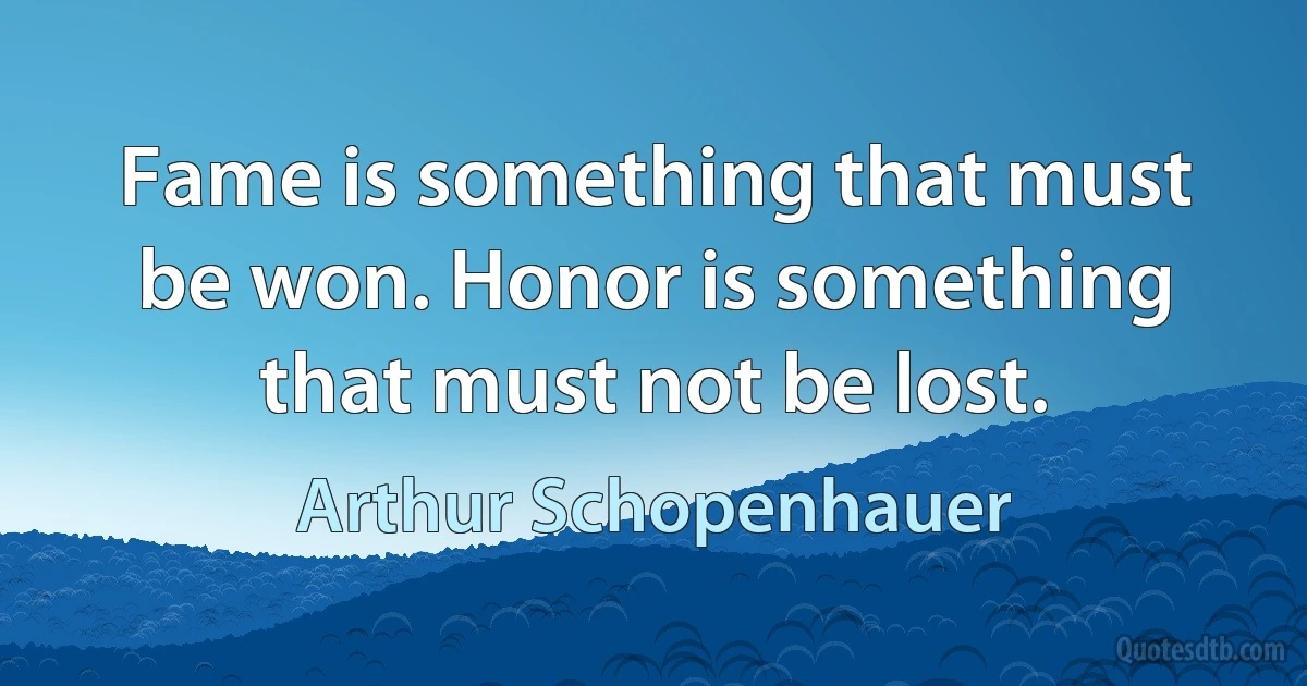 Fame is something that must be won. Honor is something that must not be lost. (Arthur Schopenhauer)