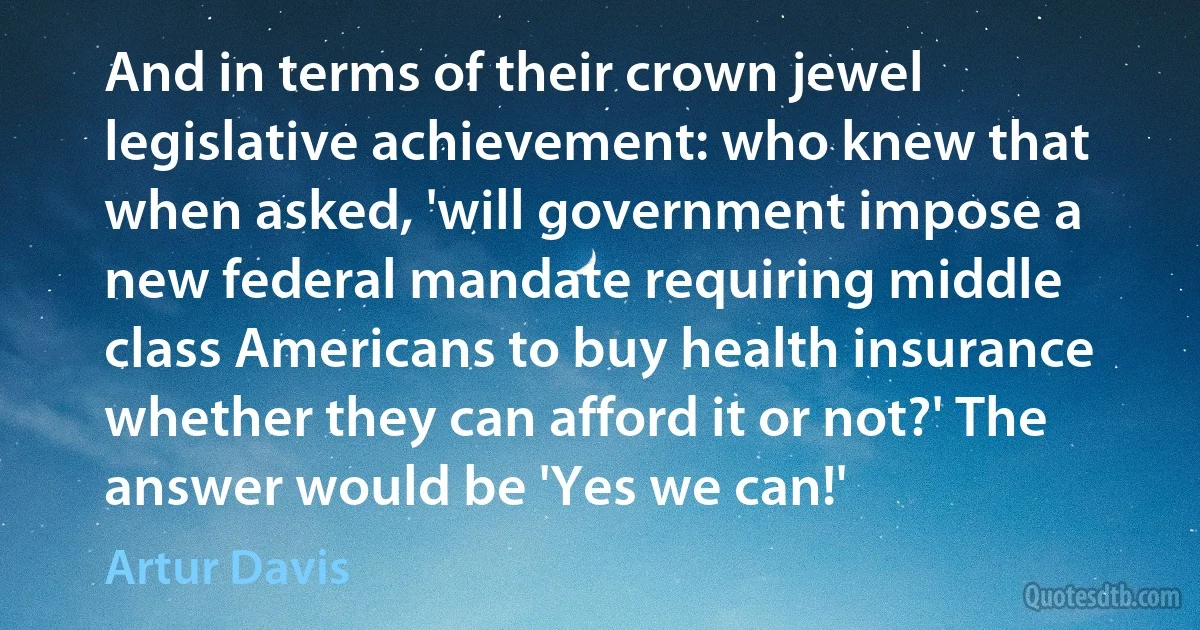 And in terms of their crown jewel legislative achievement: who knew that when asked, 'will government impose a new federal mandate requiring middle class Americans to buy health insurance whether they can afford it or not?' The answer would be 'Yes we can!' (Artur Davis)