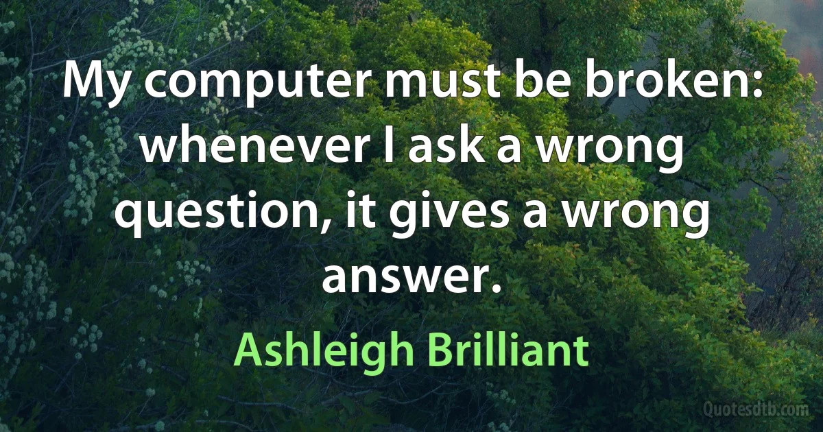 My computer must be broken: whenever I ask a wrong question, it gives a wrong answer. (Ashleigh Brilliant)