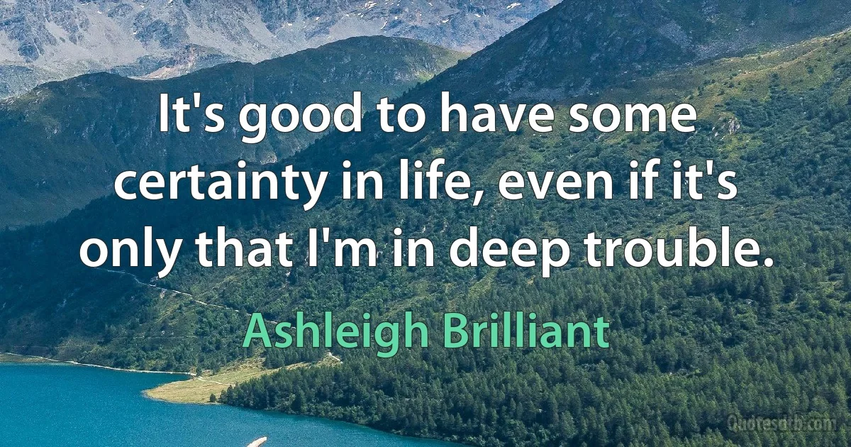 It's good to have some certainty in life, even if it's only that I'm in deep trouble. (Ashleigh Brilliant)