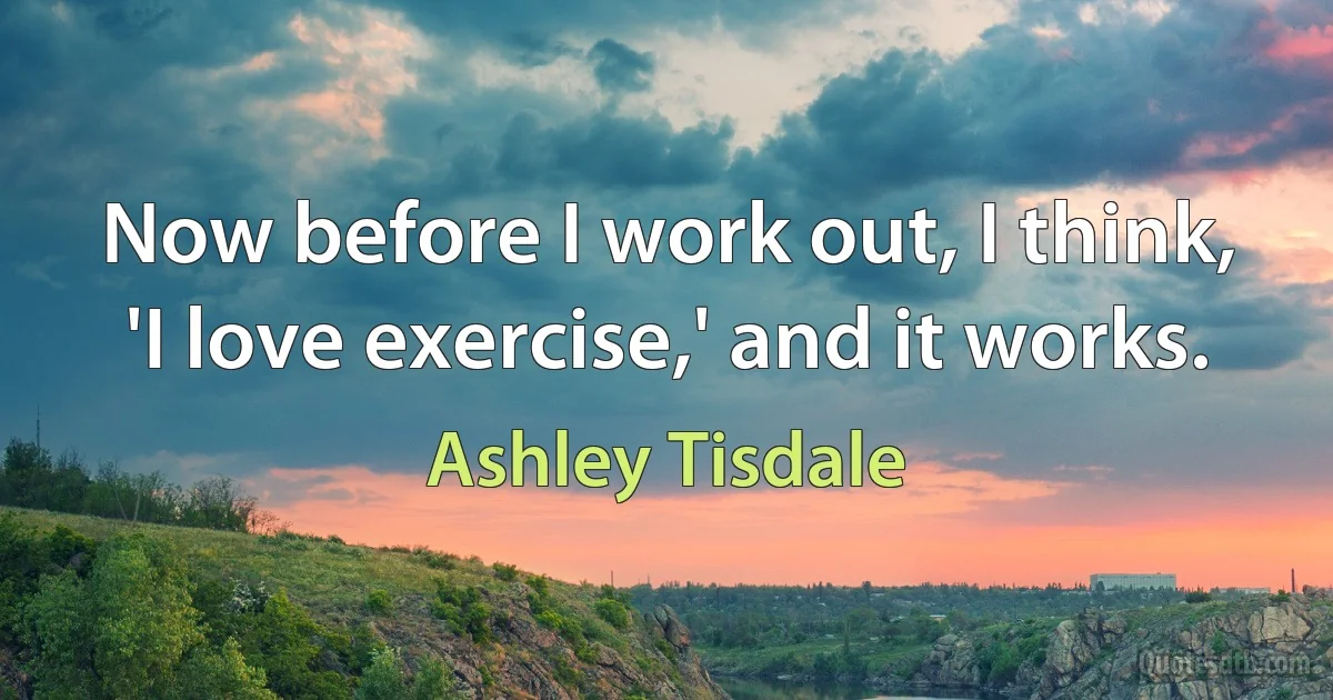 Now before I work out, I think, 'I love exercise,' and it works. (Ashley Tisdale)