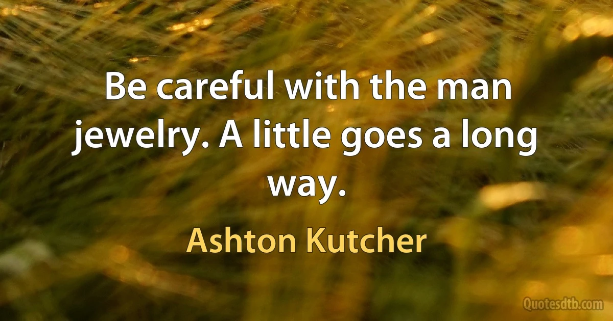 Be careful with the man jewelry. A little goes a long way. (Ashton Kutcher)