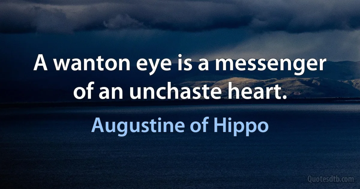 A wanton eye is a messenger of an unchaste heart. (Augustine of Hippo)