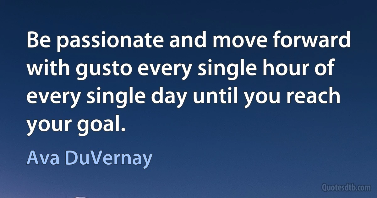 Be passionate and move forward with gusto every single hour of every single day until you reach your goal. (Ava DuVernay)