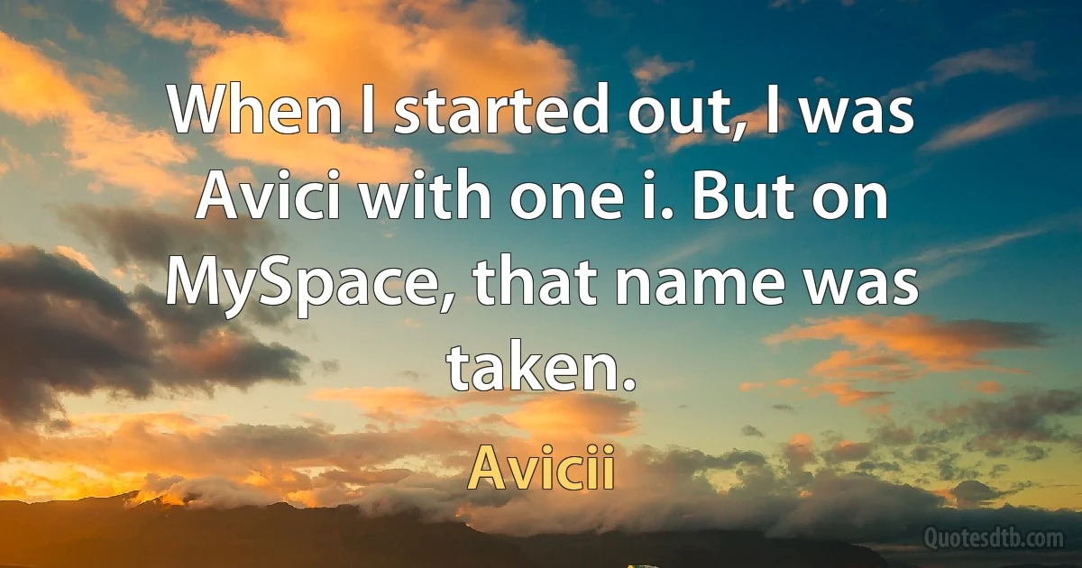 When I started out, I was Avici with one i. But on MySpace, that name was taken. (Avicii)