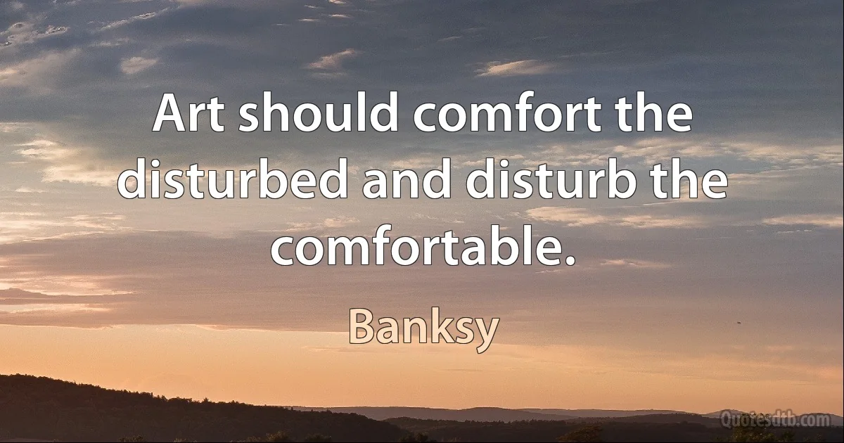 Art should comfort the disturbed and disturb the comfortable. (Banksy)