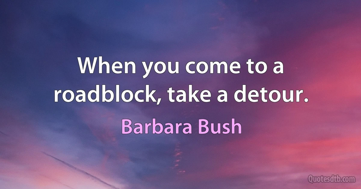 When you come to a roadblock, take a detour. (Barbara Bush)