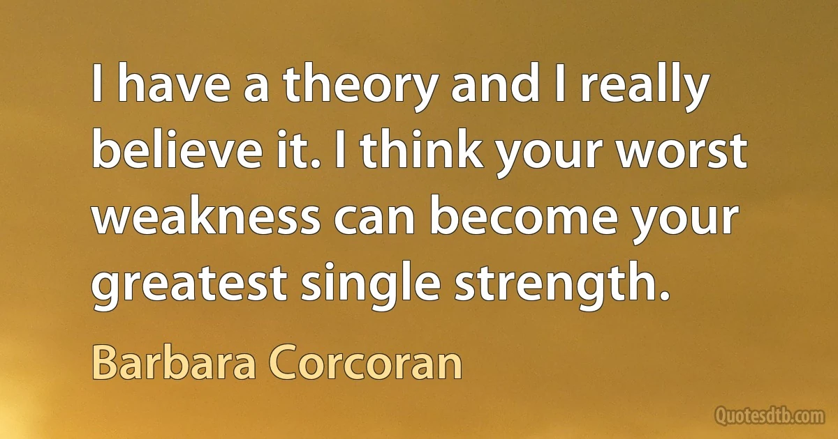 I have a theory and I really believe it. I think your worst weakness can become your greatest single strength. (Barbara Corcoran)