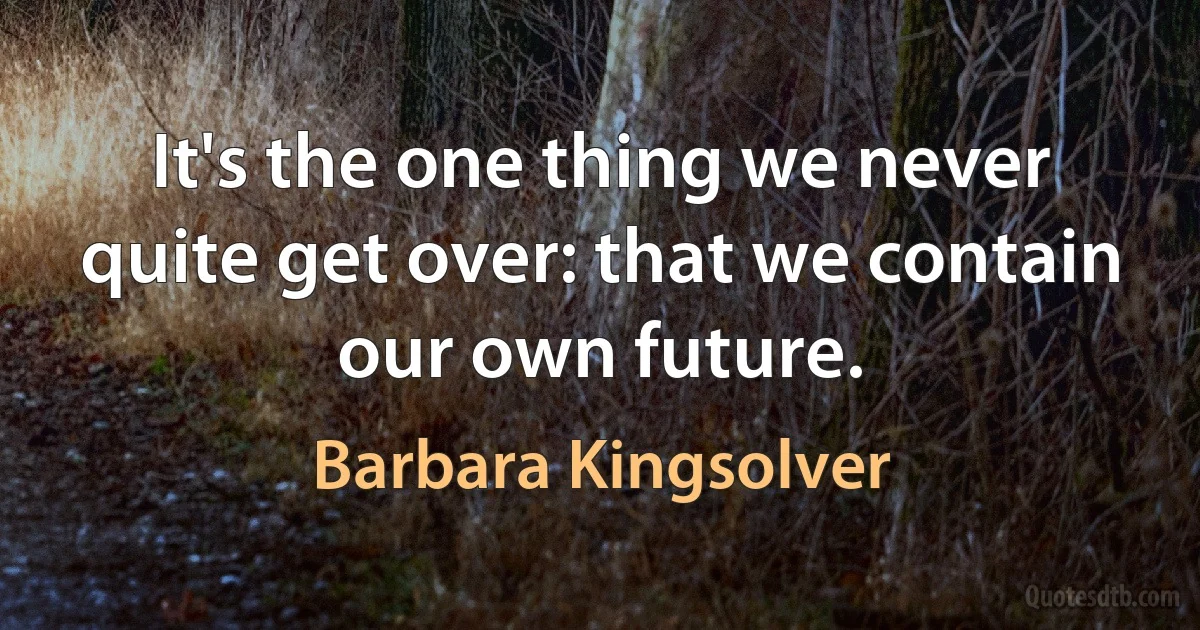 It's the one thing we never quite get over: that we contain our own future. (Barbara Kingsolver)