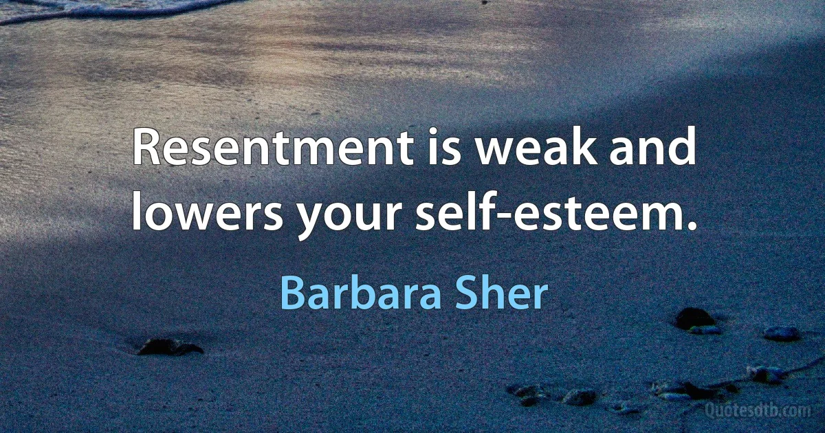 Resentment is weak and lowers your self-esteem. (Barbara Sher)