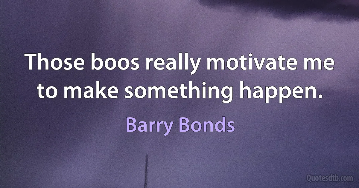 Those boos really motivate me to make something happen. (Barry Bonds)