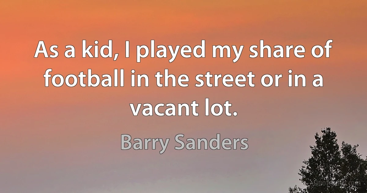 As a kid, I played my share of football in the street or in a vacant lot. (Barry Sanders)