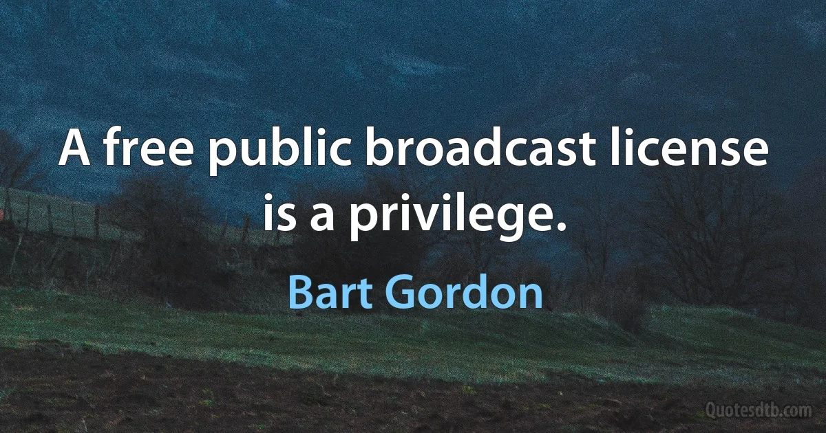 A free public broadcast license is a privilege. (Bart Gordon)