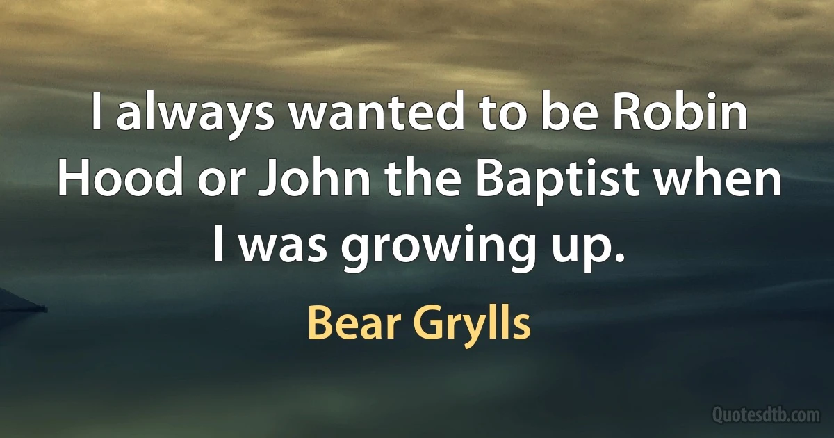 I always wanted to be Robin Hood or John the Baptist when I was growing up. (Bear Grylls)