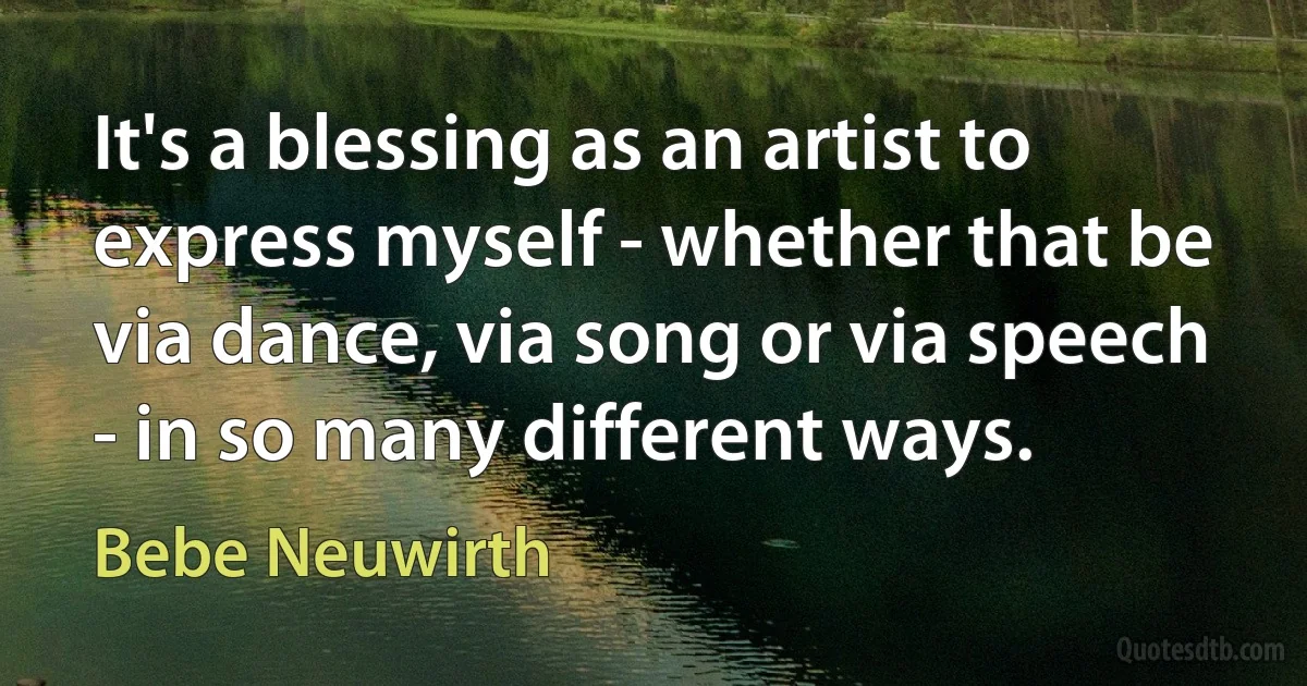 It's a blessing as an artist to express myself - whether that be via dance, via song or via speech - in so many different ways. (Bebe Neuwirth)