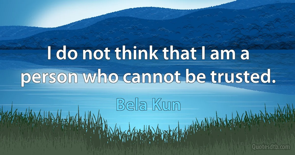 I do not think that I am a person who cannot be trusted. (Bela Kun)