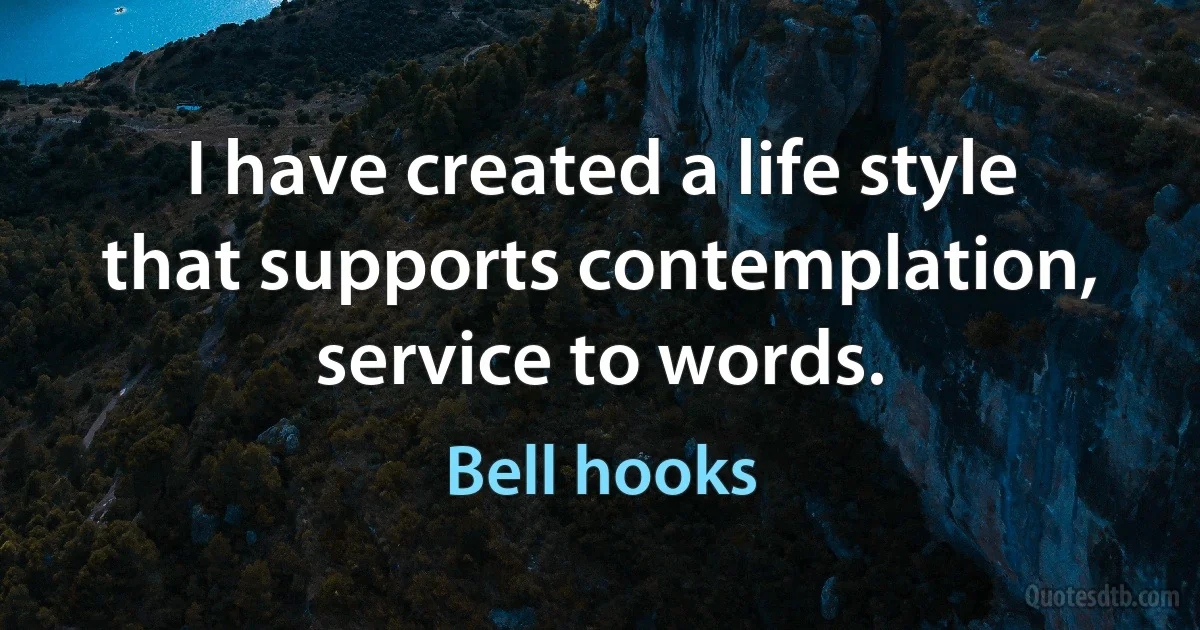 I have created a life style that supports contemplation, service to words. (Bell hooks)