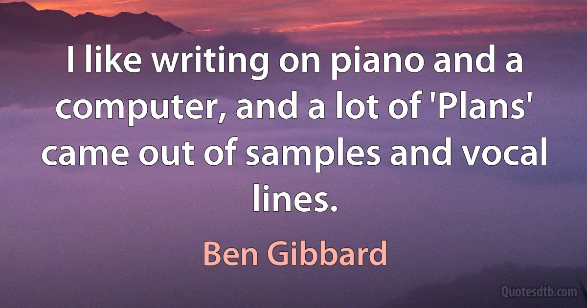 I like writing on piano and a computer, and a lot of 'Plans' came out of samples and vocal lines. (Ben Gibbard)