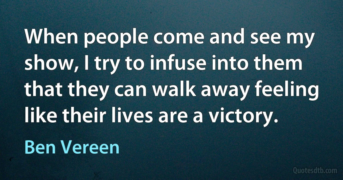 When people come and see my show, I try to infuse into them that they can walk away feeling like their lives are a victory. (Ben Vereen)