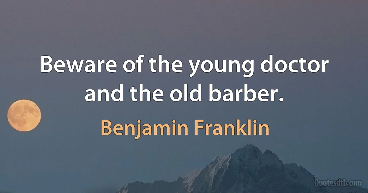 Beware of the young doctor and the old barber. (Benjamin Franklin)