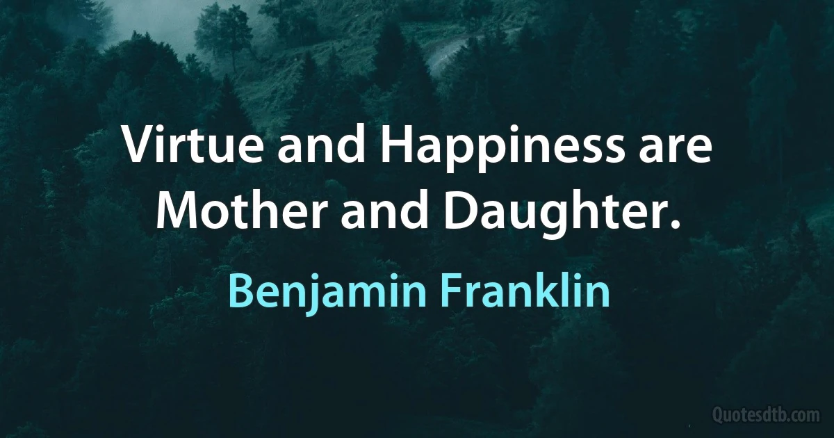 Virtue and Happiness are Mother and Daughter. (Benjamin Franklin)