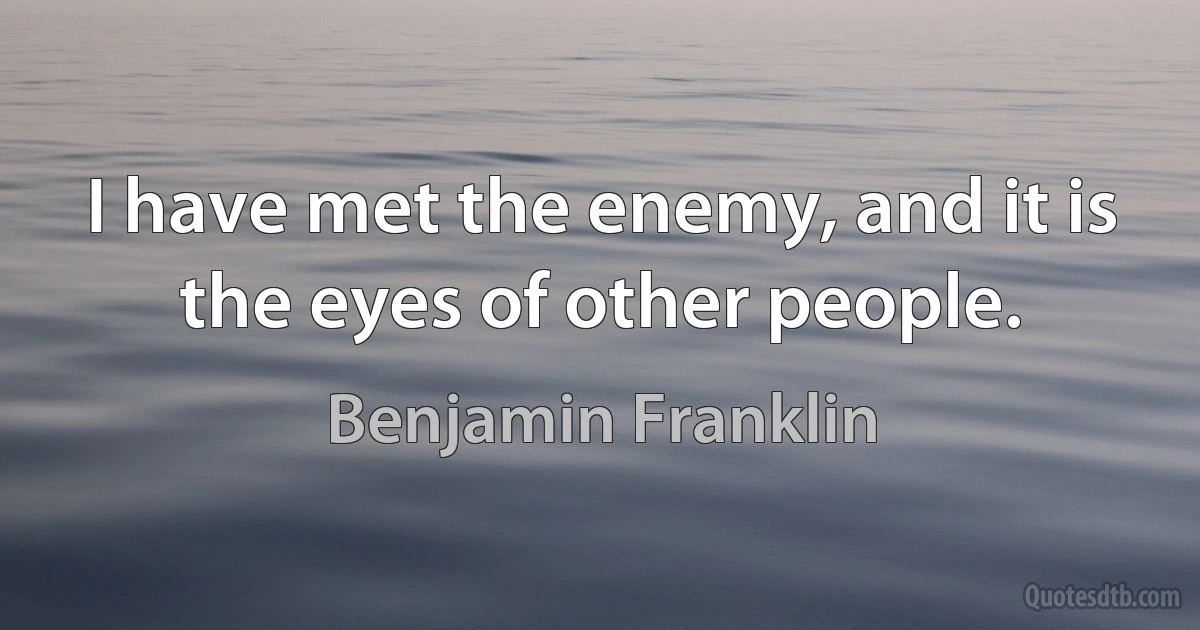 I have met the enemy, and it is the eyes of other people. (Benjamin Franklin)