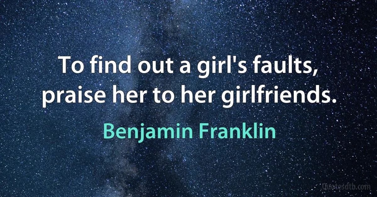 To find out a girl's faults, praise her to her girlfriends. (Benjamin Franklin)