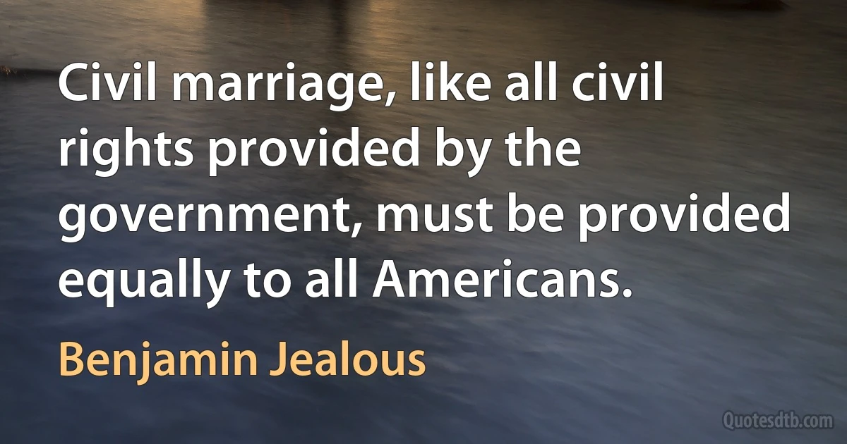 Civil marriage, like all civil rights provided by the government, must be provided equally to all Americans. (Benjamin Jealous)